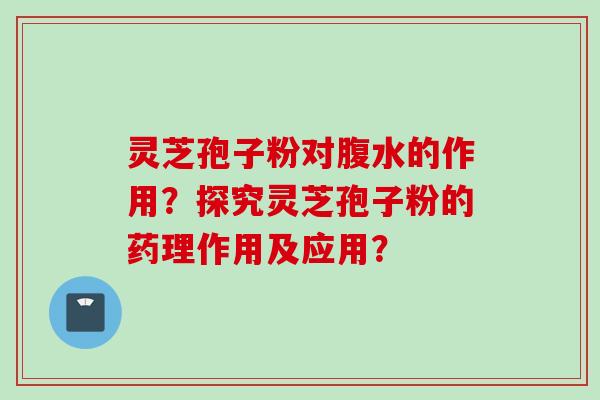 灵芝孢子粉对腹水的作用？探究灵芝孢子粉的药理作用及应用？