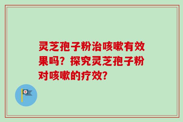 灵芝孢子粉治咳嗽有效果吗？探究灵芝孢子粉对咳嗽的疗效？