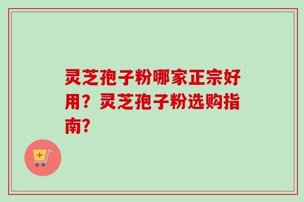 灵芝孢子粉哪家正宗好用？灵芝孢子粉选购指南？