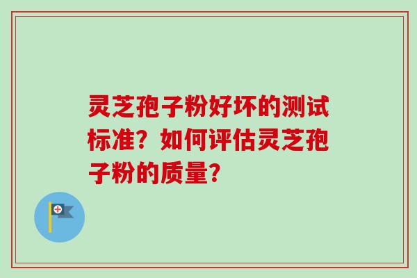 灵芝孢子粉好坏的测试标准？如何评估灵芝孢子粉的质量？