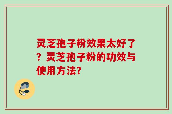 灵芝孢子粉效果太好了？灵芝孢子粉的功效与使用方法？