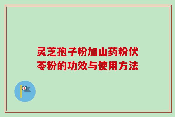 灵芝孢子粉加山药粉伏苓粉的功效与使用方法