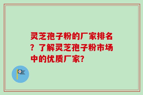 灵芝孢子粉的厂家排名？了解灵芝孢子粉市场中的优质厂家？