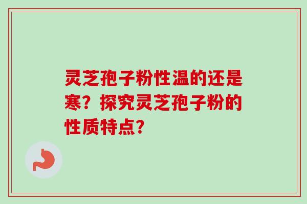 灵芝孢子粉性温的还是寒？探究灵芝孢子粉的性质特点？