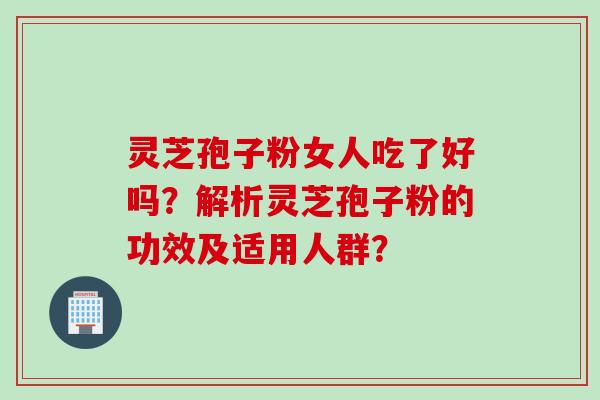 灵芝孢子粉女人吃了好吗？解析灵芝孢子粉的功效及适用人群？