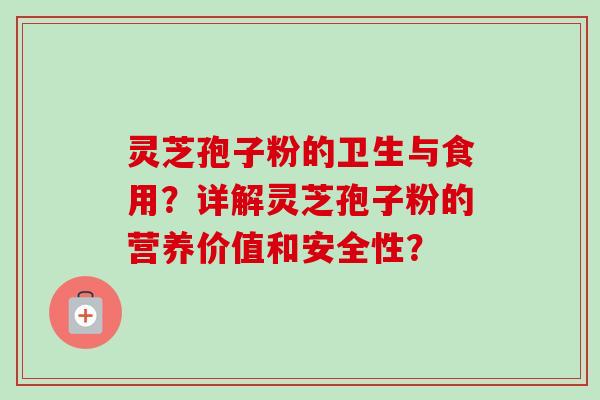 灵芝孢子粉的卫生与食用？详解灵芝孢子粉的营养价值和安全性？