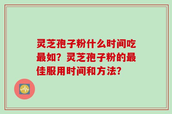 灵芝孢子粉什么时间吃最如？灵芝孢子粉的最佳服用时间和方法？