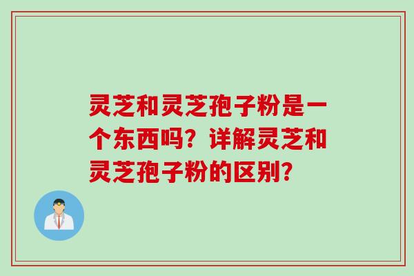 灵芝和灵芝孢子粉是一个东西吗？详解灵芝和灵芝孢子粉的区别？
