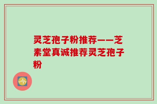 灵芝孢子粉推荐——芝素堂真诚推荐灵芝孢子粉
