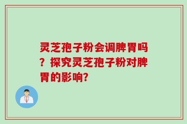 灵芝孢子粉会调脾胃吗？探究灵芝孢子粉对脾胃的影响？