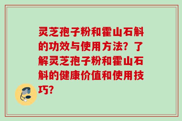 灵芝孢子粉和霍山石斛的功效与使用方法？了解灵芝孢子粉和霍山石斛的健康价值和使用技巧？