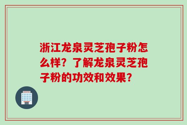 浙江龙泉灵芝孢子粉怎么样？了解龙泉灵芝孢子粉的功效和效果？