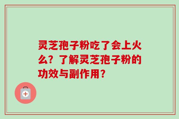 灵芝孢子粉吃了会上火么？了解灵芝孢子粉的功效与副作用？