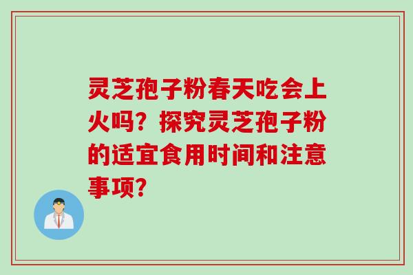 灵芝孢子粉春天吃会上火吗？探究灵芝孢子粉的适宜食用时间和注意事项？