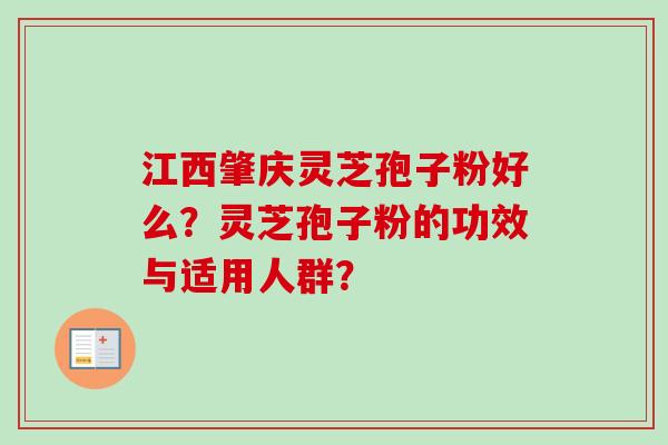江西肇庆灵芝孢子粉好么？灵芝孢子粉的功效与适用人群？