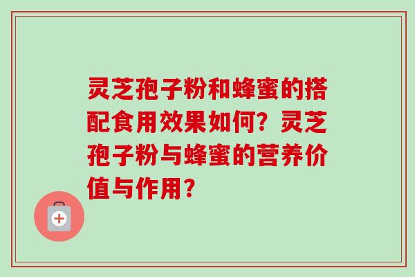 灵芝孢子粉和蜂蜜的搭配食用效果如何？灵芝孢子粉与蜂蜜的营养价值与作用？