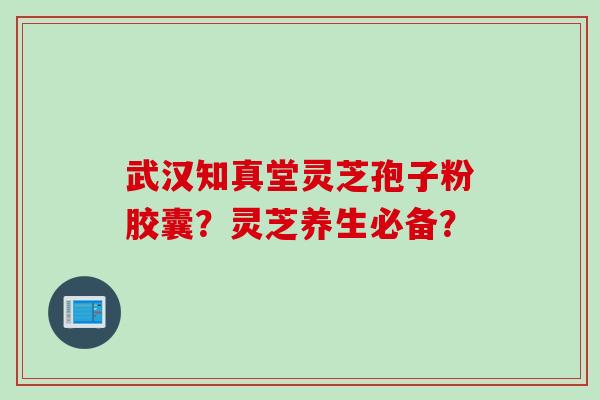 武汉知真堂灵芝孢子粉胶囊?灵芝养生必备? 武汉知真堂灵芝孢子粉胶囊?灵芝养生必备?