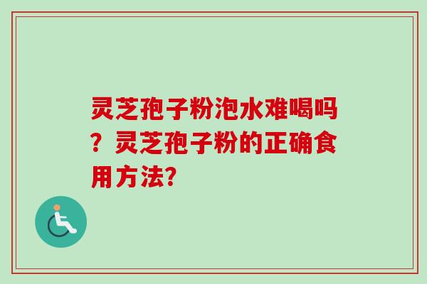 灵芝孢子粉泡水难喝吗?灵芝孢子粉的正确食用方法? 灵芝孢子粉泡水难喝吗?灵芝孢子粉的正确食用方法?