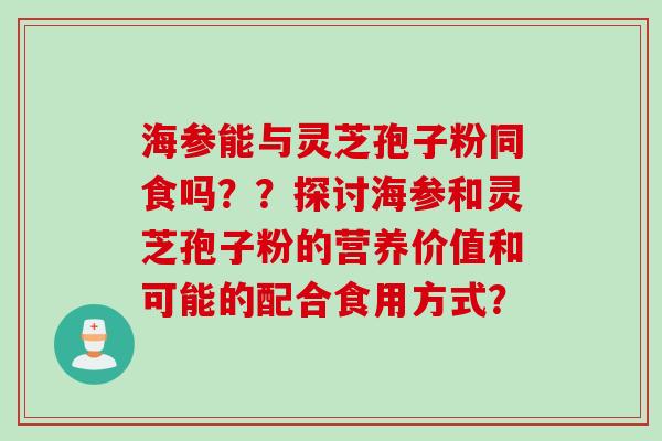海参能与灵芝孢子粉同食吗??探讨海参和灵芝孢子粉的营养价值和可能的配合食用方式? 海参能与灵芝孢子粉同食吗??探讨海参和灵芝孢子粉的营养价值和可能的配合食用方式?