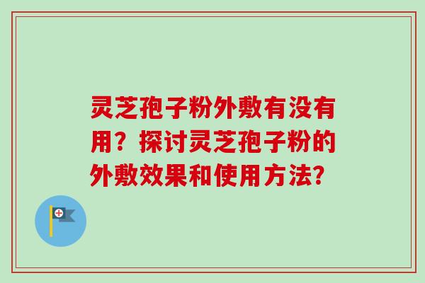 灵芝孢子粉外敷有没有用？探讨灵芝孢子粉的外敷效果和使用方法？