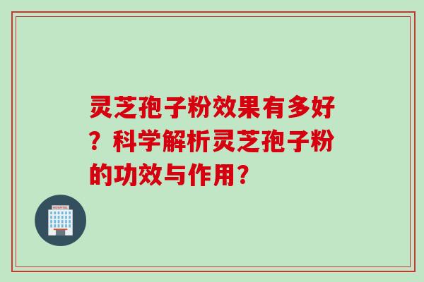 灵芝孢子粉效果有多好？科学解析灵芝孢子粉的功效与作用？