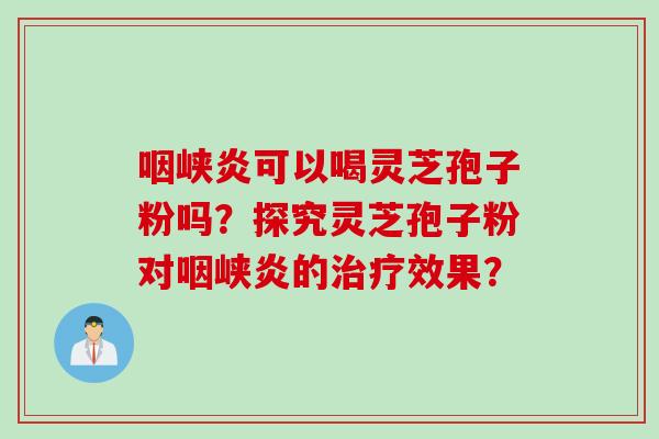 咽峡炎可以喝灵芝孢子粉吗？探究灵芝孢子粉对咽峡炎的治疗效果？