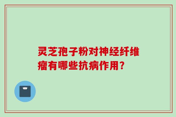 灵芝孢子粉对神经纤维瘤有哪些抗病作用？
