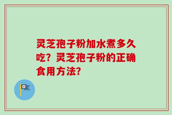 灵芝孢子粉加水煮多久吃？灵芝孢子粉的正确食用方法？