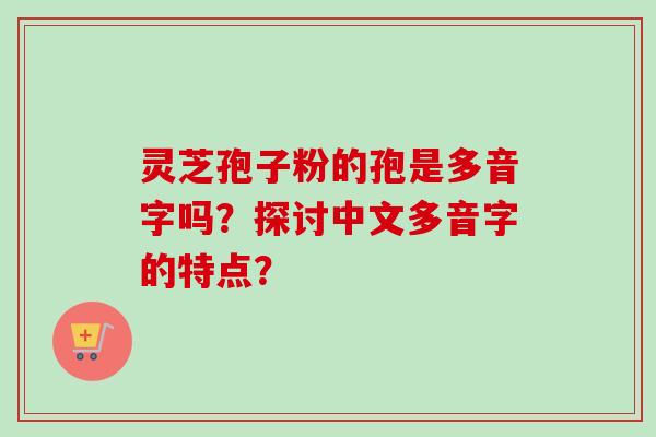 灵芝孢子粉的孢是多音字吗？探讨中文多音字的特点？