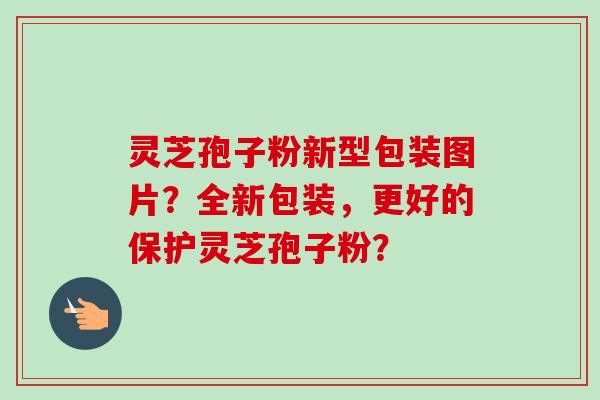 灵芝孢子粉新型包装图片？全新包装，更好的保护灵芝孢子粉？