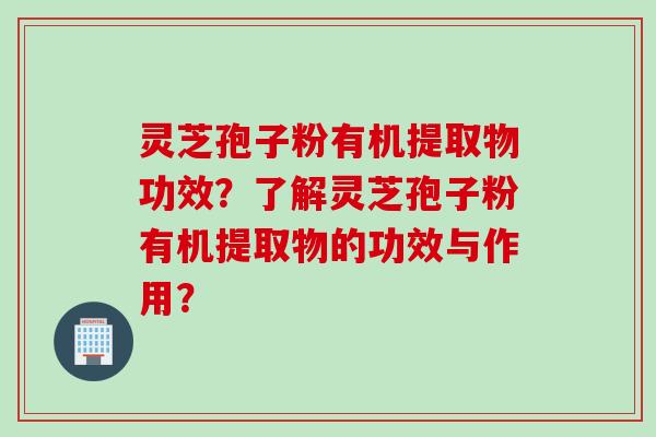 灵芝孢子粉有机提取物功效？了解灵芝孢子粉有机提取物的功效与作用？
