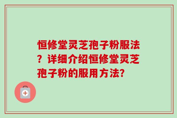 恒修堂灵芝孢子粉服法？详细介绍恒修堂灵芝孢子粉的服用方法？