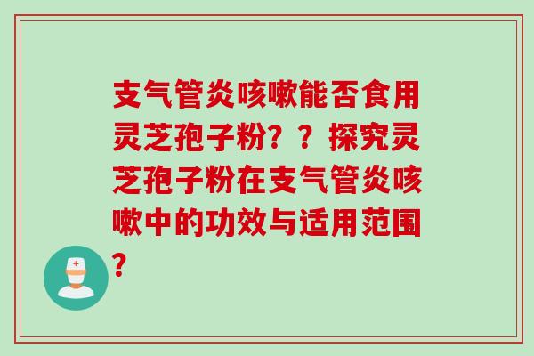 支气管炎咳嗽能否食用灵芝孢子粉？？探究灵芝孢子粉在支气管炎咳嗽中的功效与适用范围？