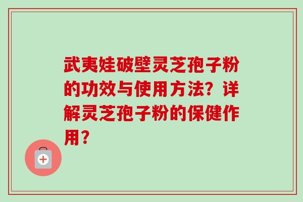 武夷娃破壁灵芝孢子粉的功效与使用方法？详解灵芝孢子粉的保健作用？