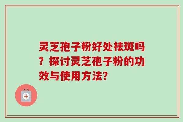 灵芝孢子粉好处祛斑吗?探讨灵芝孢子粉的功效与使用方法? 灵芝孢子粉好处祛斑吗?探讨灵芝孢子粉的功效与使用方法?