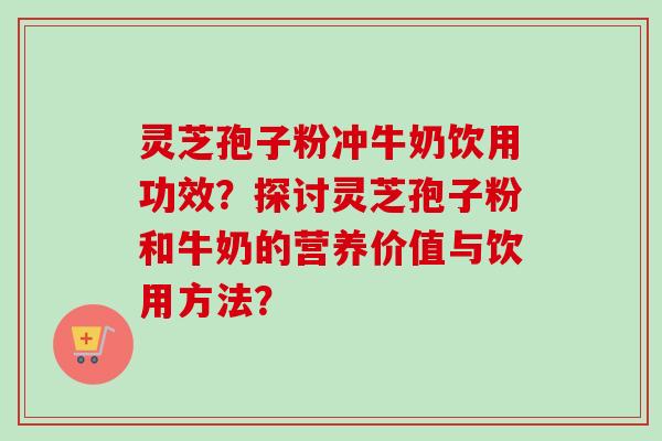 灵芝孢子粉冲牛奶饮用功效？探讨灵芝孢子粉和牛奶的营养价值与饮用方法？