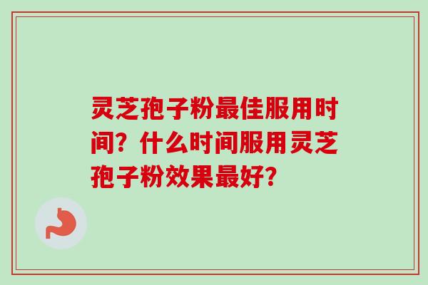 灵芝孢子粉佳服用时间?什么时间服用灵芝孢子粉效果好? 灵芝孢子粉佳服用时间?什么时间服用灵芝孢子粉效果好?