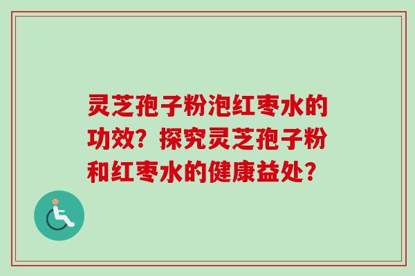 灵芝孢子粉泡红枣水的功效？探究灵芝孢子粉和红枣水的健康益处？