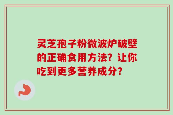 灵芝孢子粉微波炉破壁的正确食用方法？让你吃到更多营养成分？