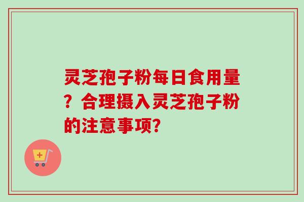 灵芝孢子粉每日食用量？合理摄入灵芝孢子粉的注意事项？
