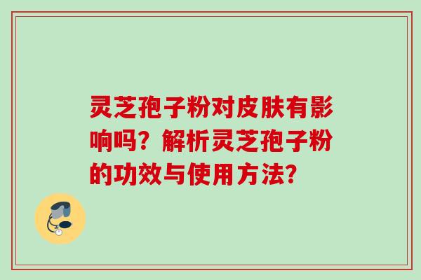 灵芝孢子粉对皮肤有影响吗？解析灵芝孢子粉的功效与使用方法？