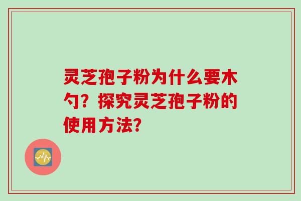 灵芝孢子粉为什么要木勺？探究灵芝孢子粉的使用方法？