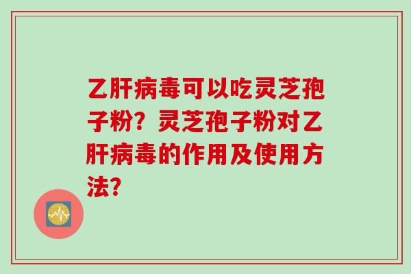 乙肝病毒可以吃灵芝孢子粉？灵芝孢子粉对乙肝病毒的作用及使用方法？