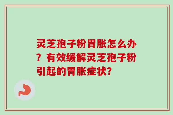灵芝孢子粉胃胀怎么办？有效缓解灵芝孢子粉引起的胃胀症状？