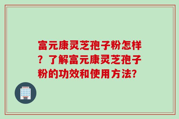 富元康灵芝孢子粉怎样？了解富元康灵芝孢子粉的功效和使用方法？