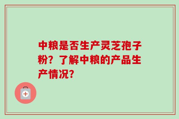 中粮是否生产灵芝孢子粉？了解中粮的产品生产情况？
