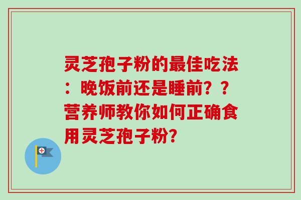 灵芝孢子粉的最佳吃法：晚饭前还是睡前？？营养师教你如何正确食用灵芝孢子粉？