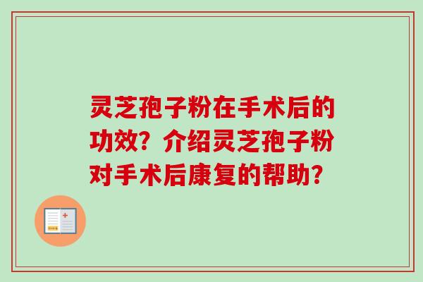 灵芝孢子粉在手术后的功效？介绍灵芝孢子粉对手术后康复的帮助？