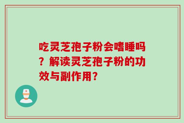 吃灵芝孢子粉会嗜睡吗？解读灵芝孢子粉的功效与副作用？