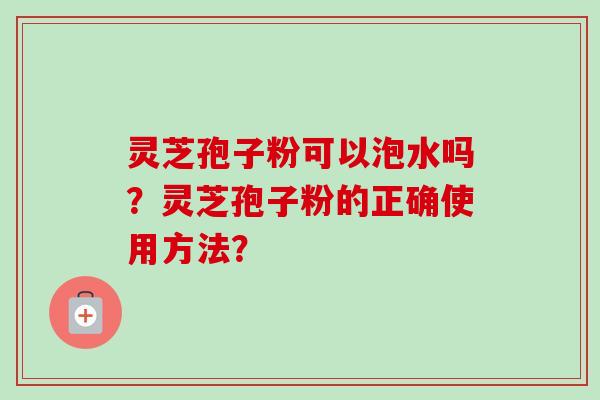 灵芝孢子粉可以泡水吗？灵芝孢子粉的正确使用方法？